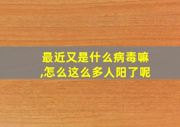 最近又是什么病毒嘛,怎么这么多人阳了呢