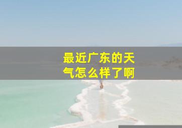 最近广东的天气怎么样了啊