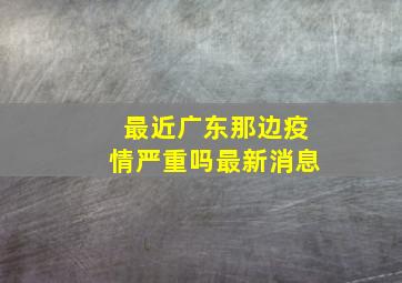 最近广东那边疫情严重吗最新消息