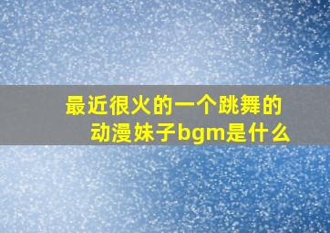 最近很火的一个跳舞的动漫妹子bgm是什么