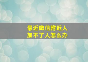 最近微信附近人加不了人怎么办