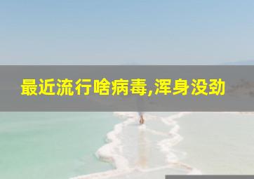 最近流行啥病毒,浑身没劲