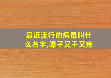 最近流行的病毒叫什么名字,嗓子又干又痒