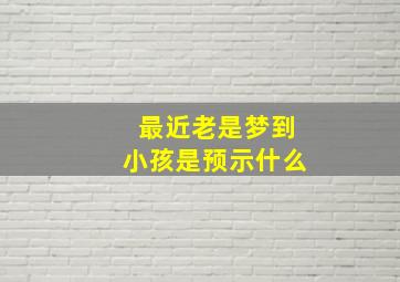 最近老是梦到小孩是预示什么