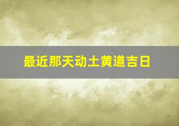 最近那天动土黄道吉日