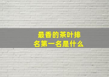 最香的茶叶排名第一名是什么