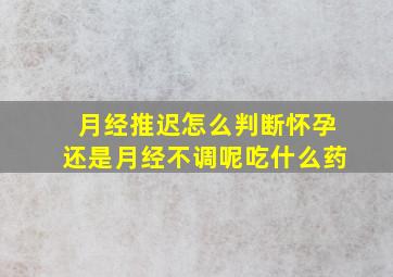 月经推迟怎么判断怀孕还是月经不调呢吃什么药