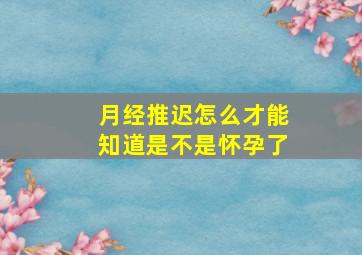 月经推迟怎么才能知道是不是怀孕了