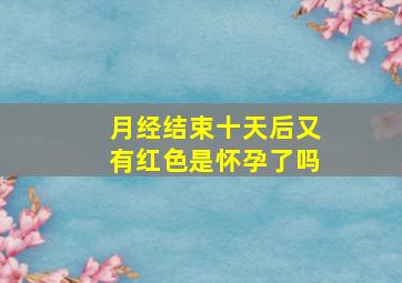 月经结束十天后又有红色是怀孕了吗