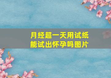 月经超一天用试纸能试出怀孕吗图片