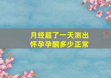 月经超了一天测出怀孕孕酮多少正常