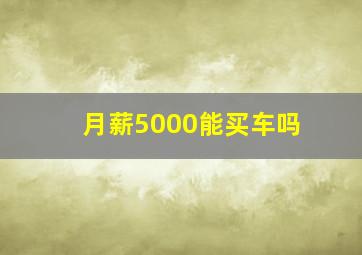 月薪5000能买车吗