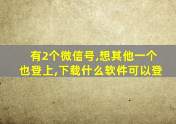 有2个微信号,想其他一个也登上,下载什么软件可以登