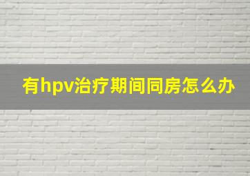 有hpv治疗期间同房怎么办