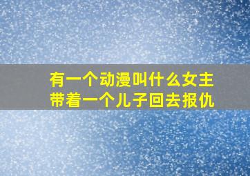 有一个动漫叫什么女主带着一个儿子回去报仇