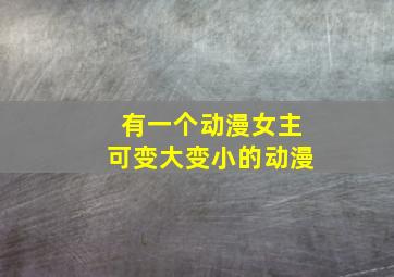 有一个动漫女主可变大变小的动漫