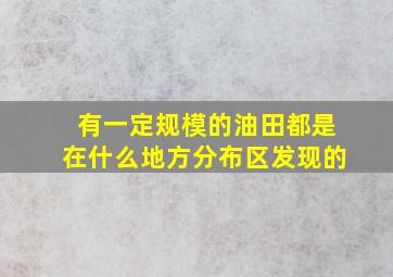 有一定规模的油田都是在什么地方分布区发现的