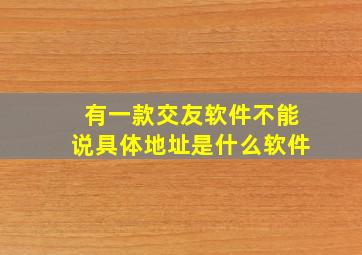 有一款交友软件不能说具体地址是什么软件