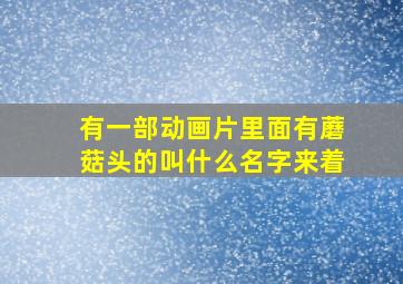 有一部动画片里面有蘑菇头的叫什么名字来着