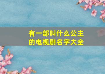 有一部叫什么公主的电视剧名字大全