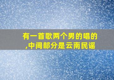 有一首歌两个男的唱的,中间部分是云南民谣