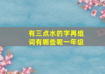 有三点水的字再组词有哪些呢一年级