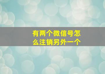 有两个微信号怎么注销另外一个