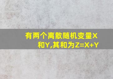 有两个离散随机变量X和Y,其和为Z=X+Y