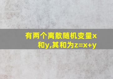 有两个离散随机变量x和y,其和为z=x+y