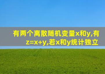 有两个离散随机变量x和y,有z=x+y,若x和y统计独立