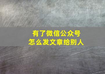 有了微信公众号怎么发文章给别人