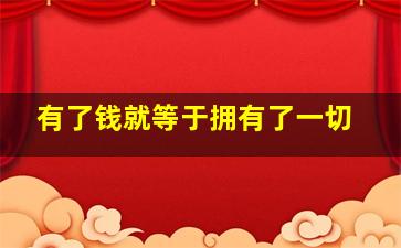 有了钱就等于拥有了一切