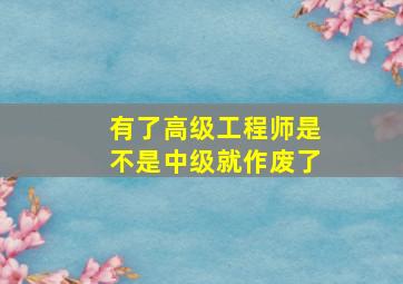 有了高级工程师是不是中级就作废了