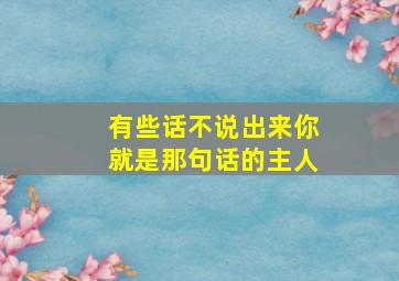 有些话不说出来你就是那句话的主人