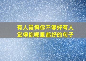 有人觉得你不够好有人觉得你哪里都好的句子