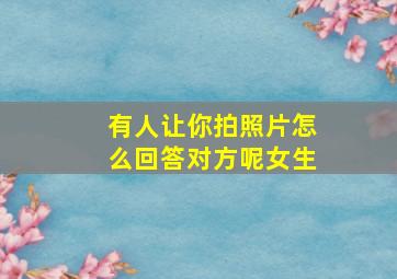 有人让你拍照片怎么回答对方呢女生