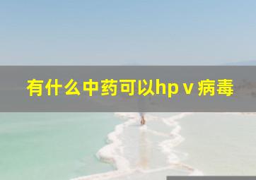 有什么中药可以hpⅴ病毒