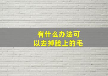 有什么办法可以去掉脸上的毛