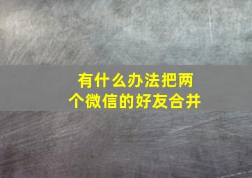 有什么办法把两个微信的好友合并