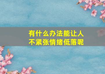 有什么办法能让人不紧张情绪低落呢