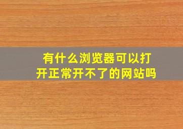 有什么浏览器可以打开正常开不了的网站吗