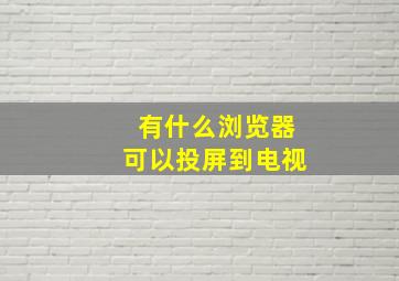 有什么浏览器可以投屏到电视