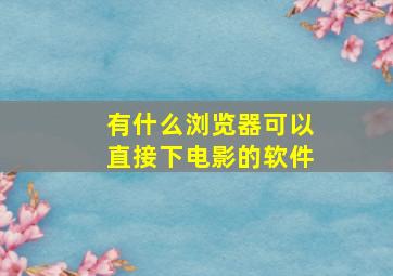 有什么浏览器可以直接下电影的软件