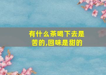 有什么茶喝下去是苦的,回味是甜的