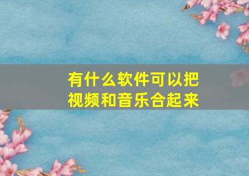 有什么软件可以把视频和音乐合起来