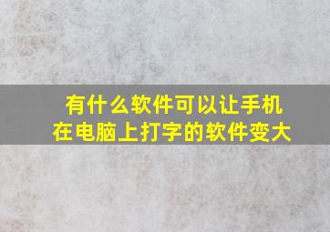 有什么软件可以让手机在电脑上打字的软件变大