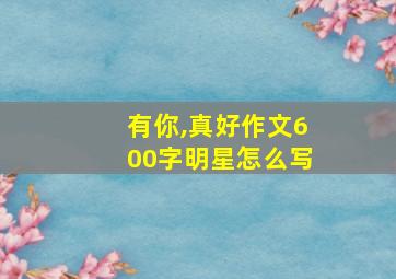 有你,真好作文600字明星怎么写