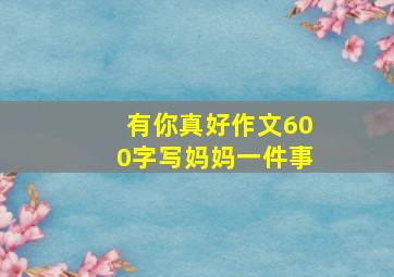 有你真好作文600字写妈妈一件事