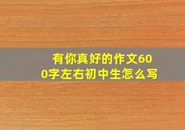 有你真好的作文600字左右初中生怎么写