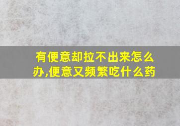 有便意却拉不出来怎么办,便意又频繁吃什么药